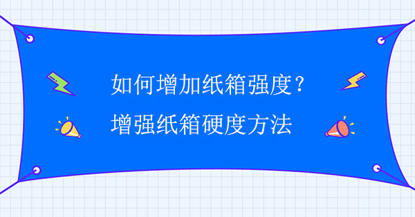 如何增加紙箱強(qiáng)度？增強(qiáng)紙箱硬度方法